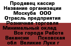 Продавец-кассир › Название организации ­ Москуба, ООО › Отрасль предприятия ­ Розничная торговля › Минимальный оклад ­ 16 500 - Все города Работа » Вакансии   . Псковская обл.,Великие Луки г.